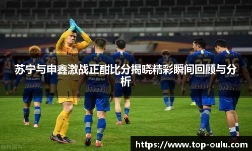 苏宁与申鑫激战正酣比分揭晓精彩瞬间回顾与分析
