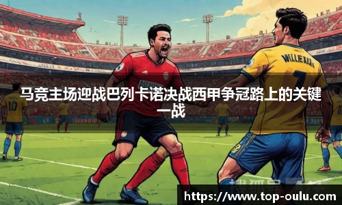 马竞主场迎战巴列卡诺决战西甲争冠路上的关键一战